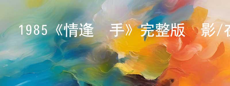 陳老一的動漫綜藝大全,1985《情逢敵手》完整版電影/在線觀看/百度云-美劇天堂